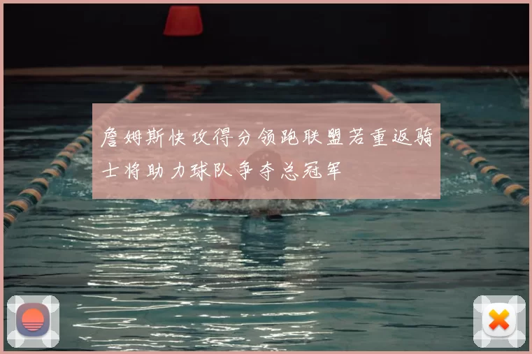 詹姆斯快攻得分领跑联盟若重返骑士将助力球队争夺总冠军