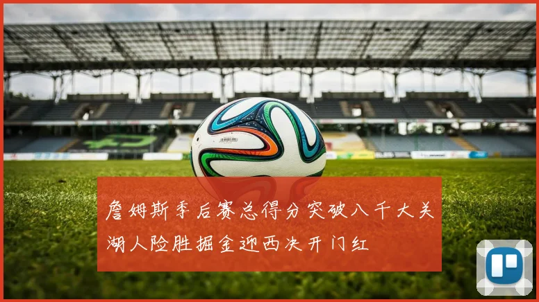 詹姆斯季后赛总得分突破八千大关湖人险胜掘金迎西决开门红