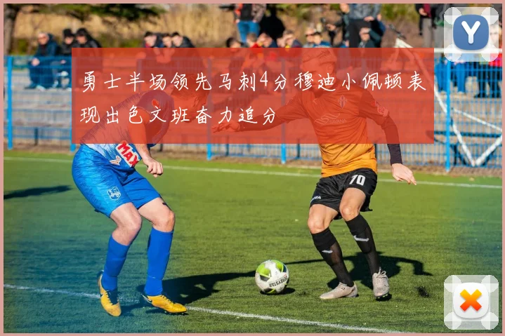 勇士半场领先马刺4分穆迪小佩顿表现出色文班奋力追分