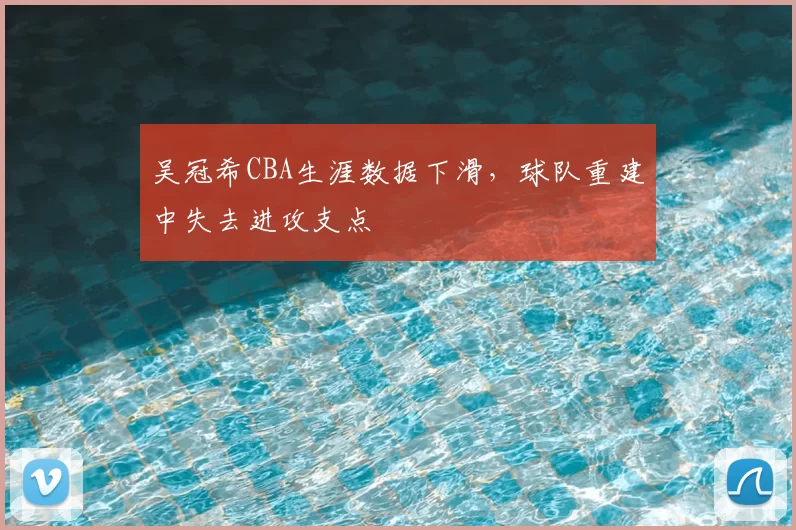 吴冠希CBA生涯数据下滑，球队重建中失去进攻支点