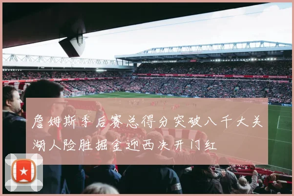 詹姆斯季后赛总得分突破八千大关湖人险胜掘金迎西决开门红