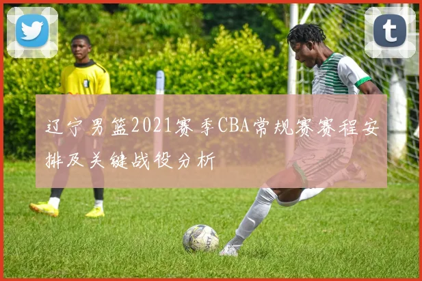辽宁男篮2021赛季CBA常规赛赛程安排及关键战役分析