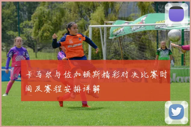 卡马尔与佐加顿斯精彩对决比赛时间及赛程安排详解
