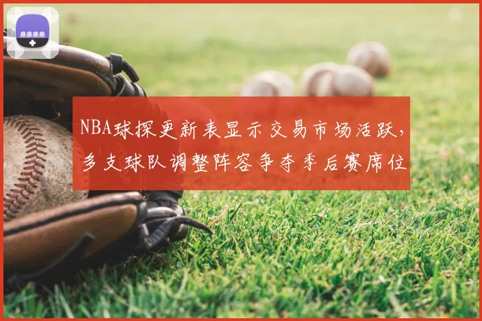 NBA球探更新表显示交易市场活跃，多支球队调整阵容争夺季后赛席位