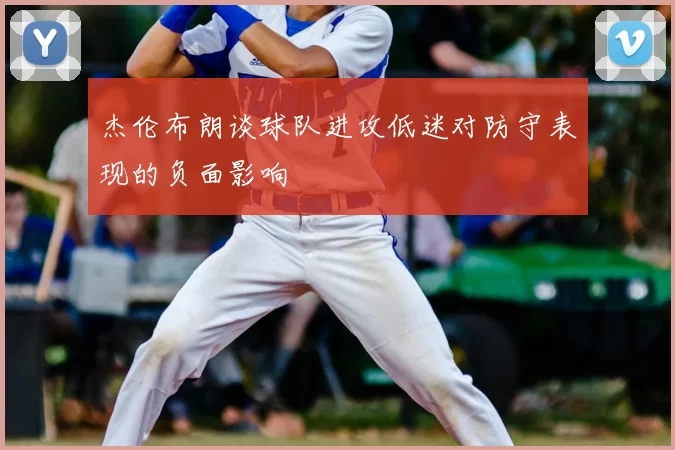 杰伦布朗谈球队进攻低迷对防守表现的负面影响