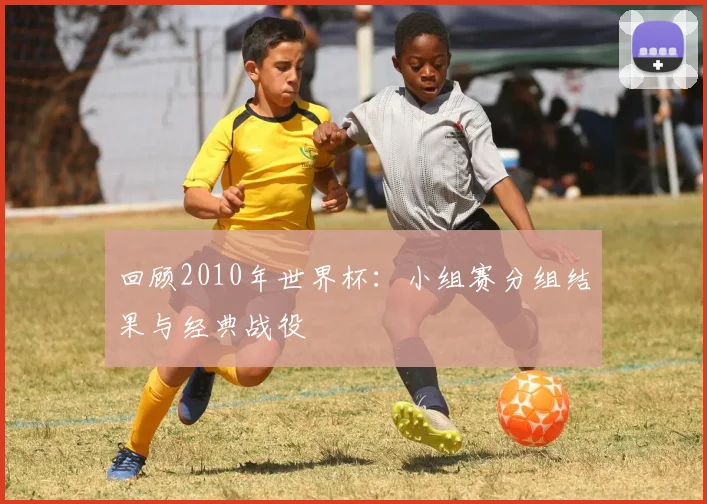 回顾2010年世界杯:小组赛分组结果与经典战役