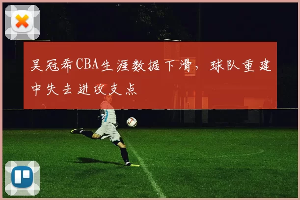 吴冠希CBA生涯数据下滑，球队重建中失去进攻支点