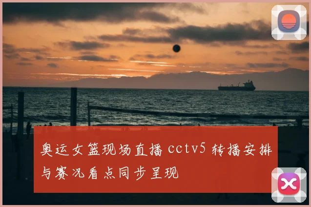 奥运女篮现场直播 cctv5 转播安排与赛况看点同步呈现