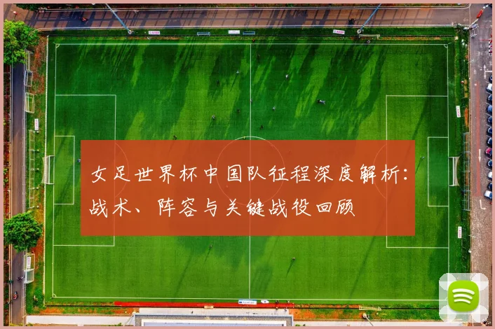 女足世界杯中国队征程深度解析:战术、阵容与关键战役回顾