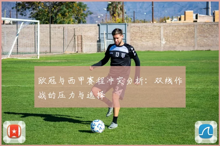 欧冠与西甲赛程冲突分析：双线作战的压力与选择