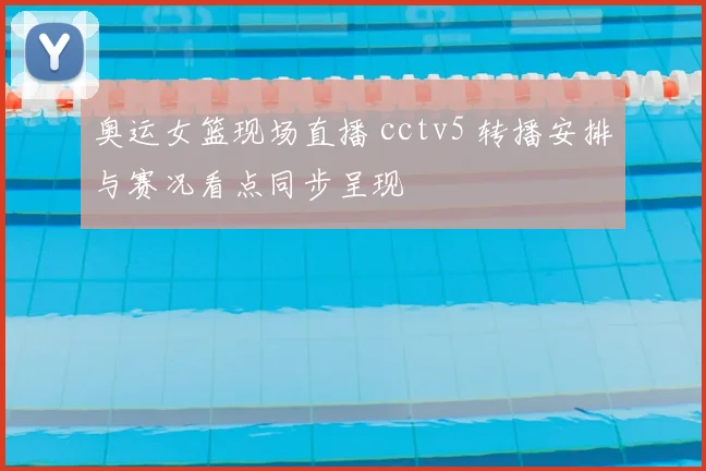 奥运女篮现场直播 cctv5 转播安排与赛况看点同步呈现