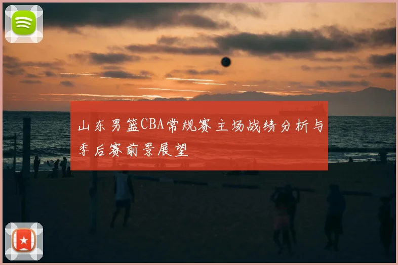 山东男篮CBA常规赛主场战绩分析与季后赛前景展望