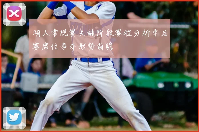 湖人常规赛关键阶段赛程分析季后赛席位争夺形势前瞻