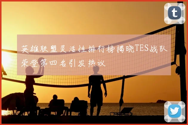 英雄联盟灵活性排行榜揭晓TES战队荣登第四名引发热议
