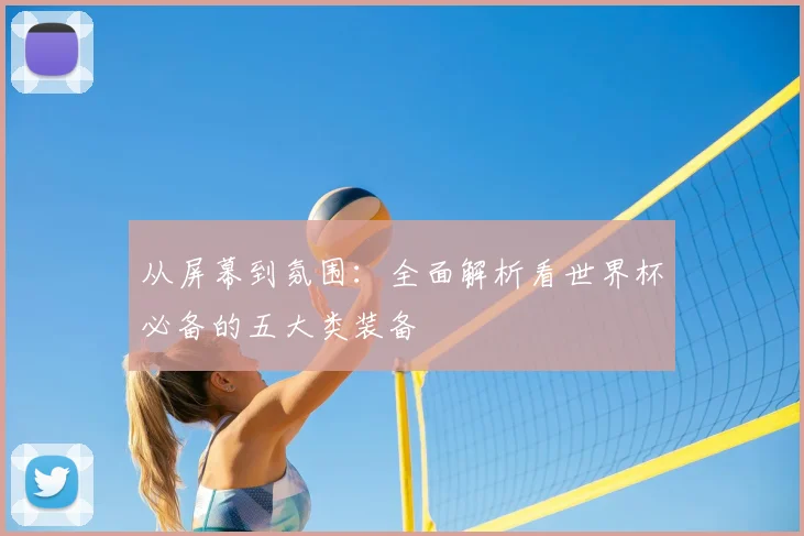 从屏幕到氛围:全面解析看世界杯必备的五大类装备