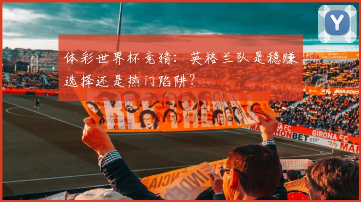 体彩世界杯竞猜:英格兰队是稳赚选择还是热门陷阱?