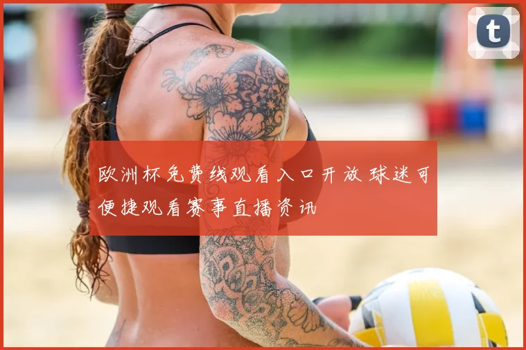欧洲杯免费线观看入口开放 球迷可便捷观看赛事直播资讯
