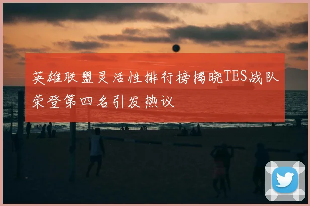 英雄联盟灵活性排行榜揭晓TES战队荣登第四名引发热议