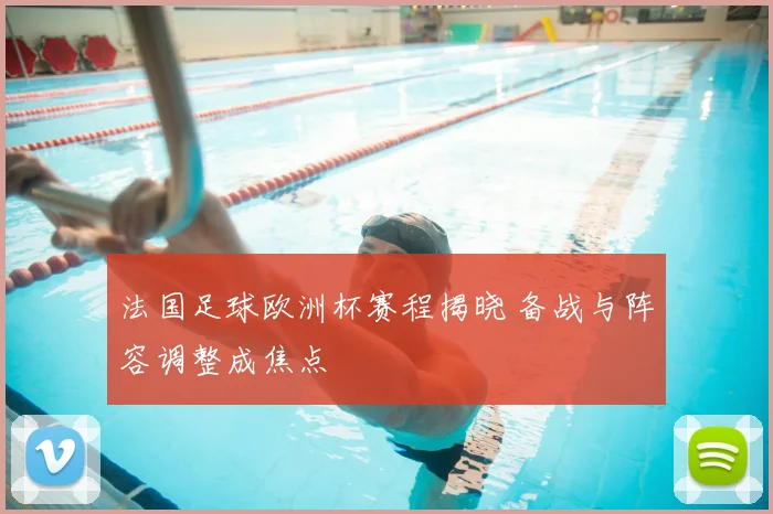 法国足球欧洲杯赛程揭晓 备战与阵容调整成焦点