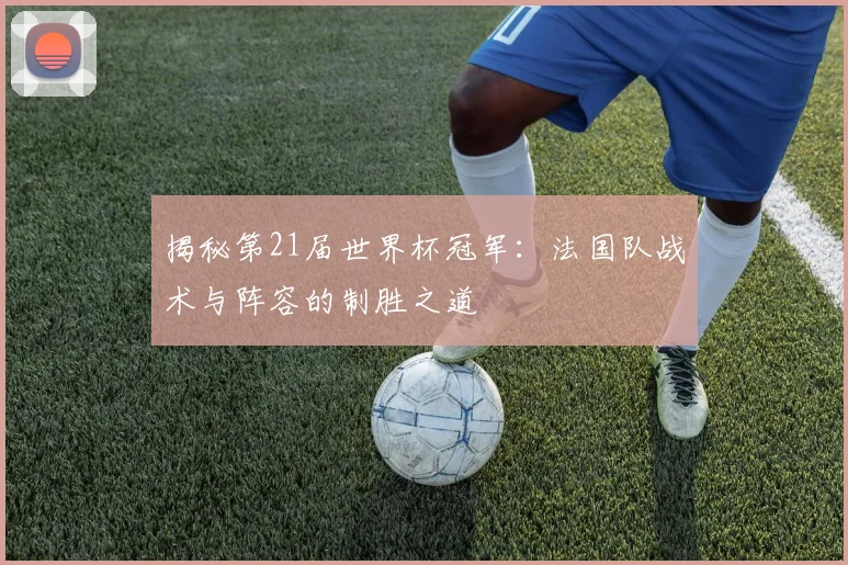 揭秘第21届世界杯冠军:法国队战术与阵容的制胜之道