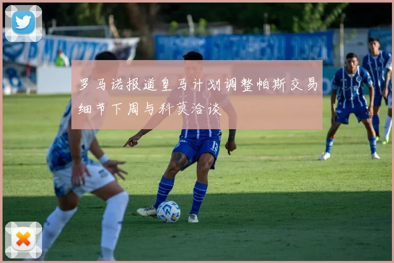 罗马诺报道皇马计划调整帕斯交易细节下周与科莫洽谈