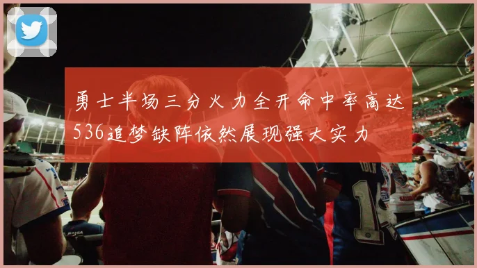 勇士半场三分火力全开命中率高达536追梦缺阵依然展现强大实力