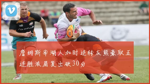 詹姆斯率湖人加时逆转灰熊豪取五连胜浓眉复出砍30分