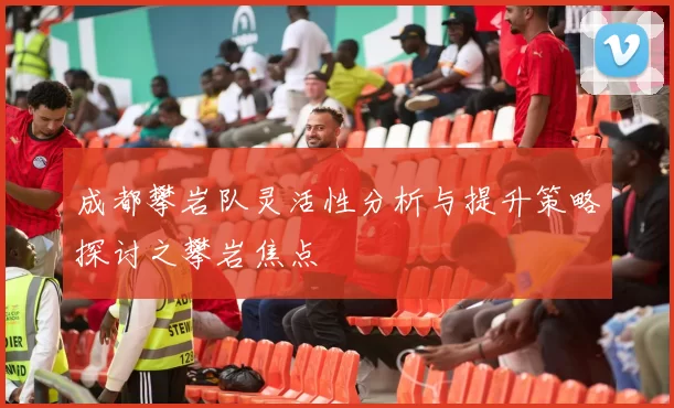 成都攀岩队灵活性分析与提升策略探讨之攀岩焦点