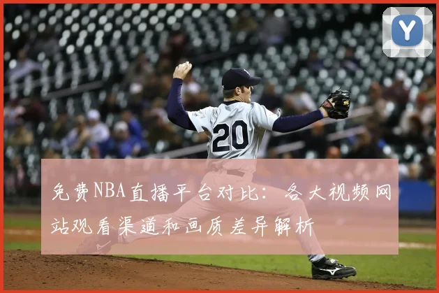 免费NBA直播平台对比：各大视频网站观看渠道和画质差异解析
