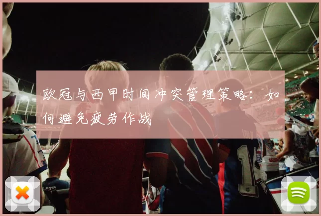 欧冠与西甲时间冲突管理策略：如何避免疲劳作战