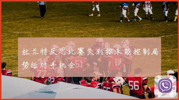 杜兰特反思比赛失利称未能控制局势给对手机会