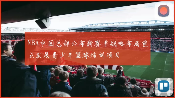 NBA中国总部公布新赛季战略布局重点发展青少年篮球培训项目