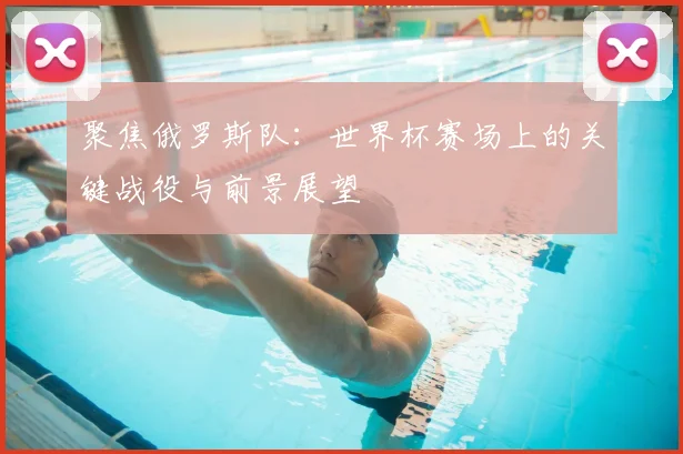 聚焦俄罗斯队：世界杯赛场上的关键战役与前景展望