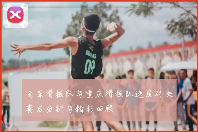 南京滑板队与重庆滑板队速度对决赛后分析与精彩回顾