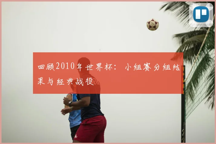 回顾2010年世界杯：小组赛分组结果与经典战役