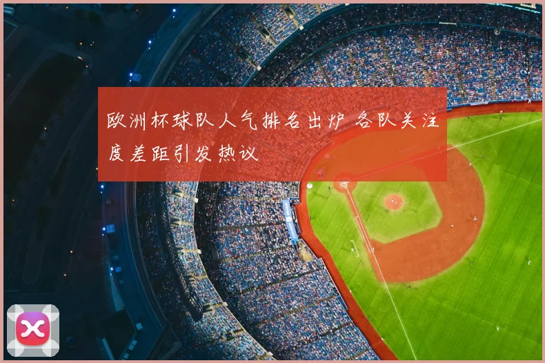 欧洲杯球队人气排名出炉 各队关注度差距引发热议