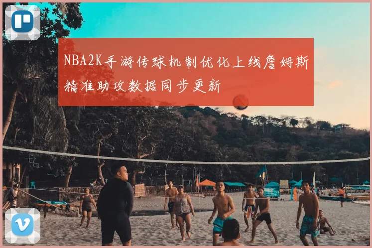 NBA2K手游传球机制优化上线詹姆斯精准助攻数据同步更新