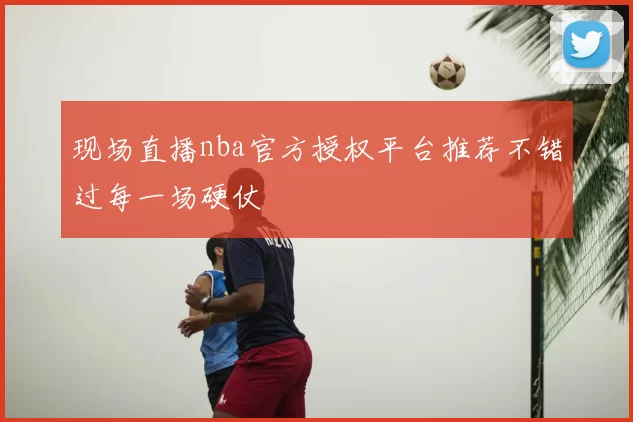 现场直播nba官方授权平台推荐不错过每一场硬仗