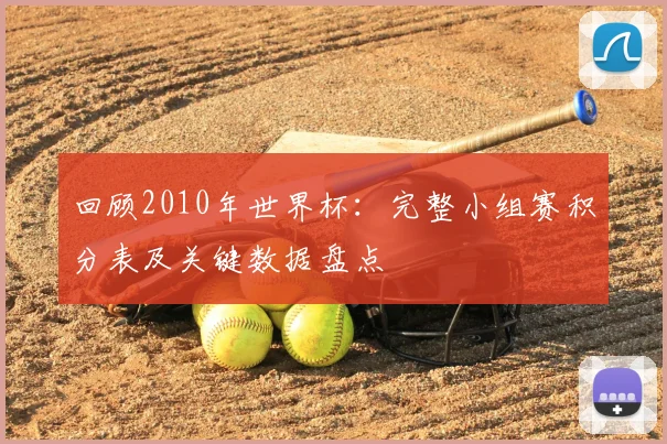 回顾2010年世界杯：完整小组赛积分表及关键数据盘点