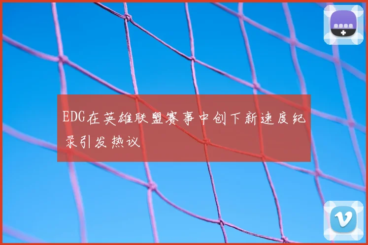 EDG在英雄联盟赛事中创下新速度纪录引发热议