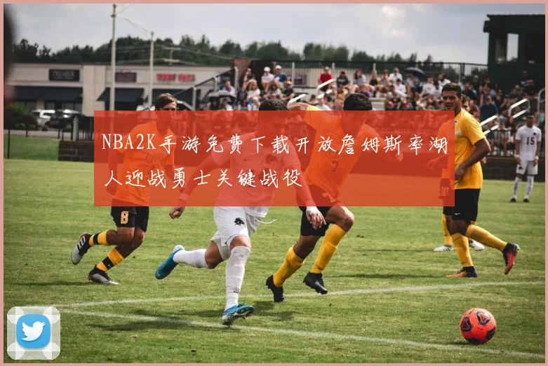 NBA2K手游免费下载开放詹姆斯率湖人迎战勇士关键战役