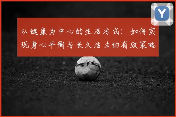 以健康为中心的生活方式：如何实现身心平衡与长久活力的有效策略