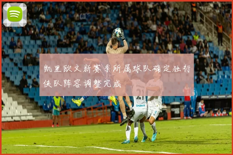 凯里欧文新赛季所属球队确定独行侠队阵容调整完成