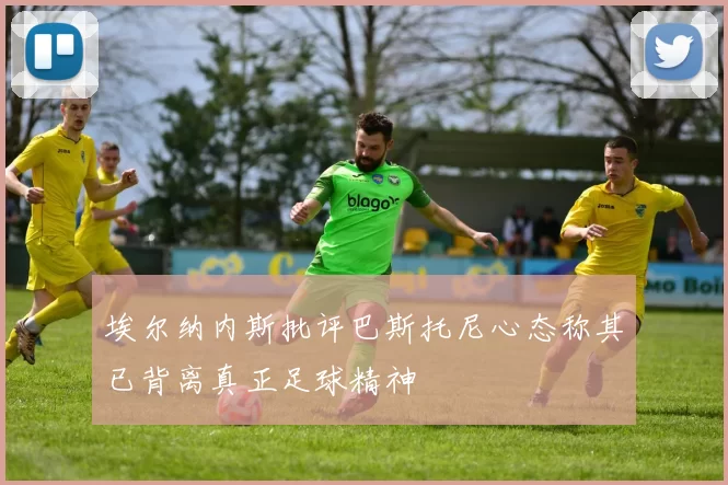 埃尔纳内斯批评巴斯托尼心态称其已背离真正足球精神