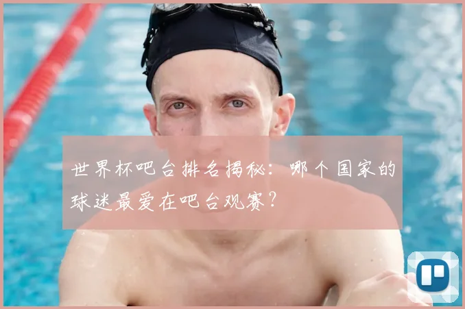 世界杯吧台排名揭秘：哪个国家的球迷最爱在吧台观赛？