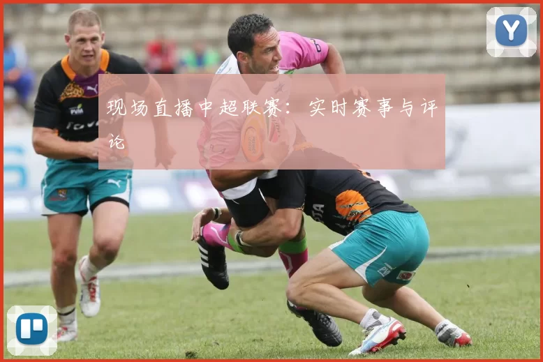 现场直播中超联赛：实时赛事与评论