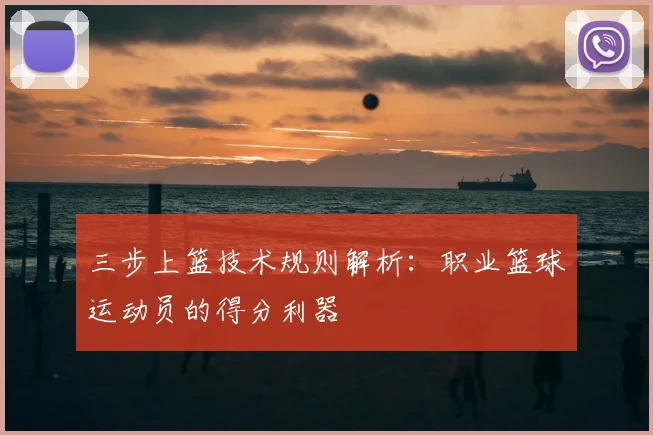 三步上篮技术规则解析:职业篮球运动员的得分利器