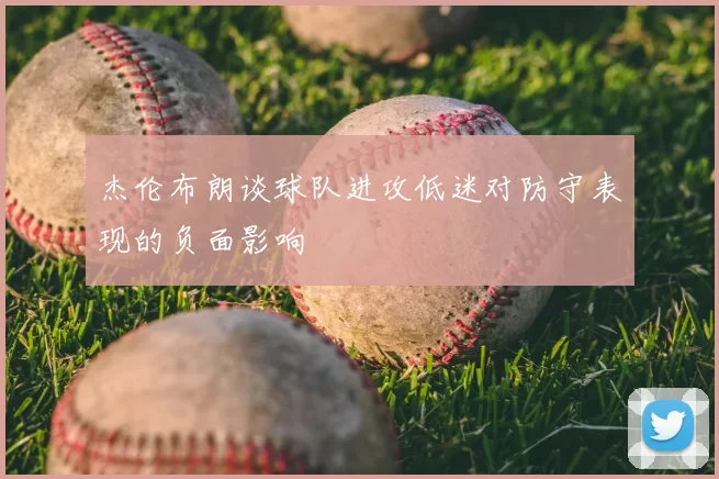 杰伦布朗谈球队进攻低迷对防守表现的负面影响