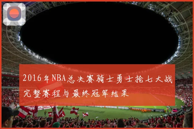 2016年NBA总决赛骑士勇士抢七大战完整赛程与最终冠军结果