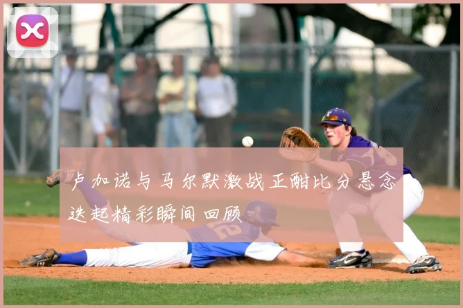 卢加诺与马尔默激战正酣比分悬念迭起精彩瞬间回顾